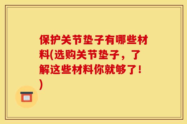 保护关节垫子有哪些材料(选购关节垫子，了解这些材料你就够了！)