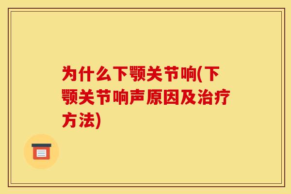 为什么下颚关节响(下颚关节响声原因及治疗方法)
