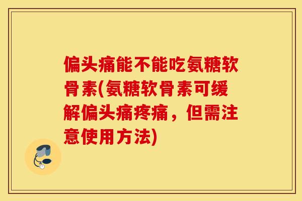 偏头痛能不能吃氨糖软骨素(氨糖软骨素可缓解偏头痛疼痛，但需注意使用方法)