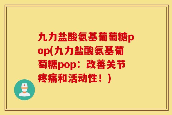 九力盐酸氨基葡萄糖pop(九力盐酸氨基葡萄糖pop：改善关节疼痛和活动性！)