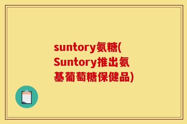 suntory氨糖(Suntory推出氨基葡萄糖保健品)