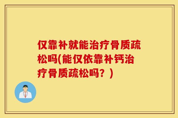 仅靠补就能治疗骨质疏松吗(能仅依靠补钙治疗骨质疏松吗？)