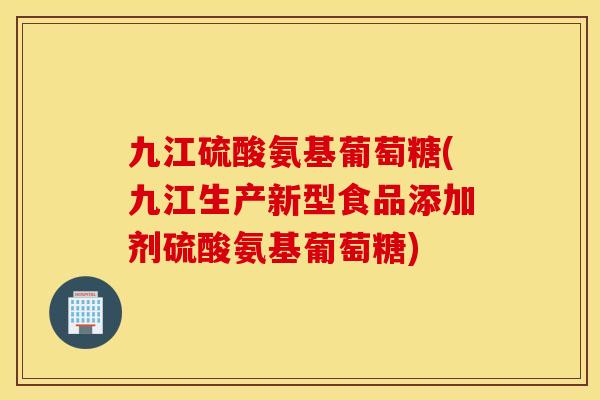 九江硫酸氨基葡萄糖(九江生产新型食品添加剂硫酸氨基葡萄糖)
