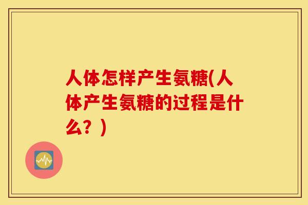 人体怎样产生氨糖(人体产生氨糖的过程是什么？)