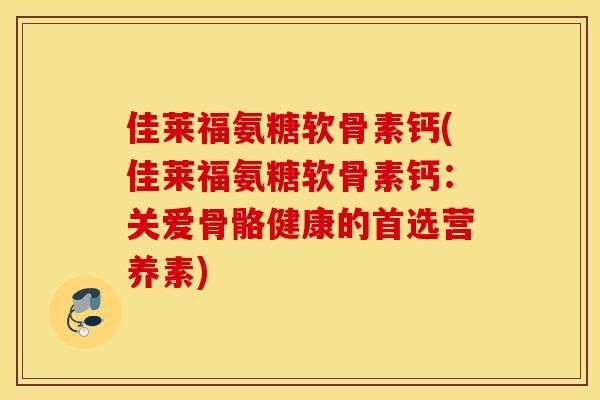 佳莱福氨糖软骨素钙(佳莱福氨糖软骨素钙：关爱骨骼健康的首选营养素)