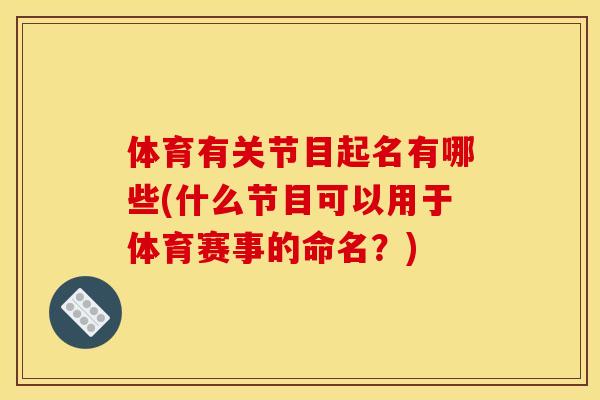 体育有关节目起名有哪些(什么节目可以用于体育赛事的命名?) 体育有关节目起名有哪些(什么节目可以用于体育赛事的命名?)
