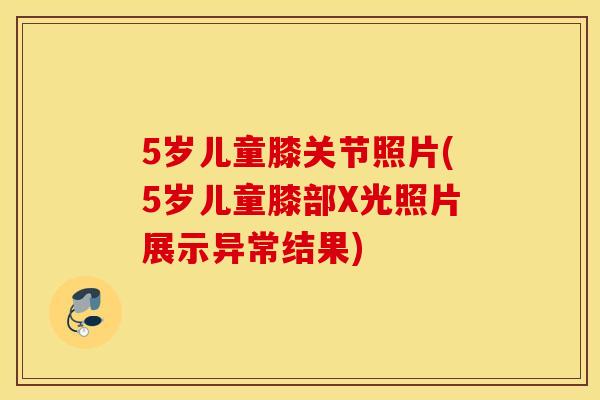 5岁儿童膝关节照片(5岁儿童膝部X光照片展示异常结果)