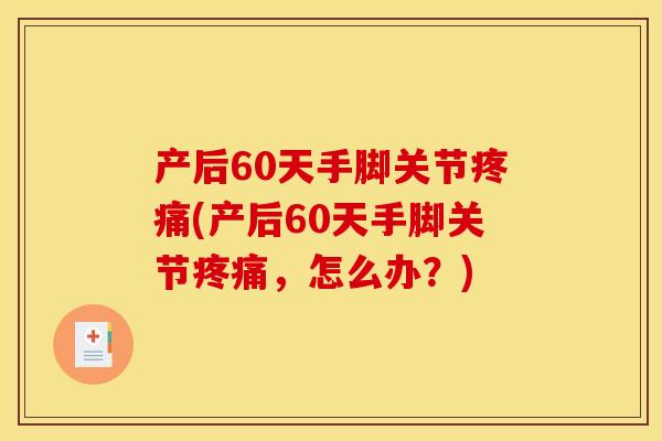 产后60天手脚关节疼痛(产后60天手脚关节疼痛，怎么办？)