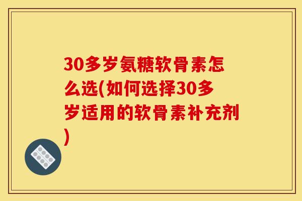 30多岁氨糖软骨素怎么选(如何选择30多岁适用的软骨素补充剂)