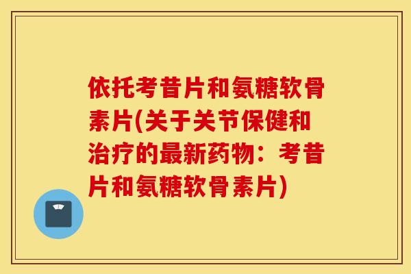 依托考昔片和氨糖软骨素片(关于关节保健和治疗的最新药物：考昔片和氨糖软骨素片)
