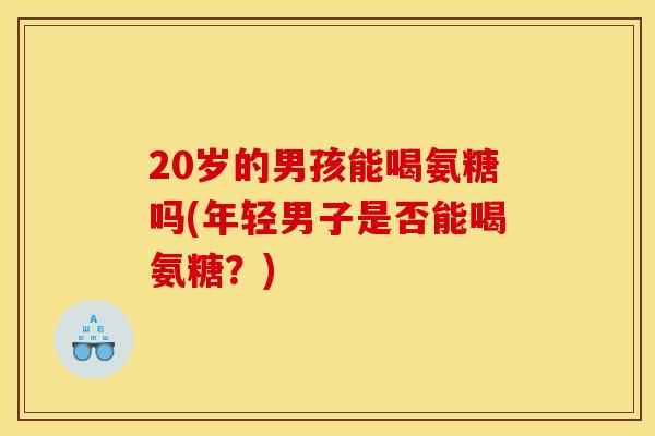 20岁的男孩能喝氨糖吗(年轻男子是否能喝氨糖？)