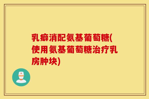 乳癖消配氨基葡萄糖(使用氨基葡萄糖治疗乳房肿块) 乳癖消配氨基葡萄糖(使用氨基葡萄糖治疗乳房肿块)