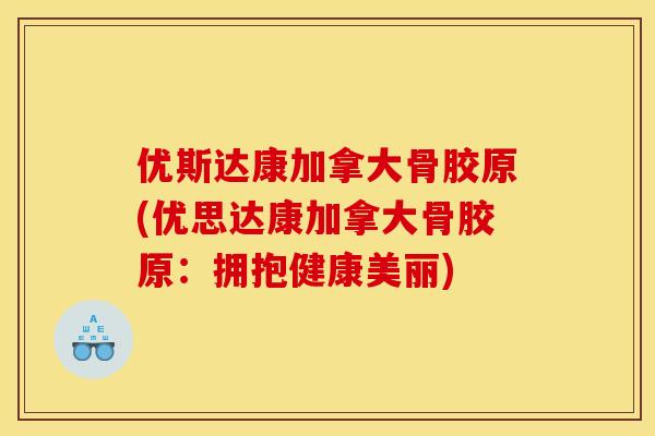 优斯达康加拿大骨胶原(优思达康加拿大骨胶原：拥抱健康美丽)