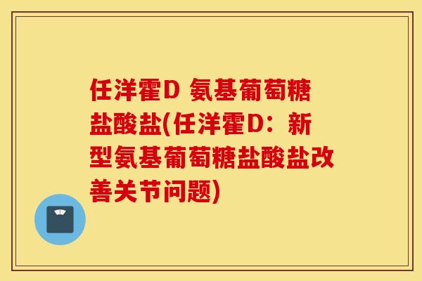 任洋霍D 氨基葡萄糖盐酸盐(任洋霍D:新型氨基葡萄糖盐酸盐改善关节问题) 任洋霍D 氨基葡萄糖盐酸盐(任洋霍D:新型氨基葡萄糖盐酸盐改善关节问题)