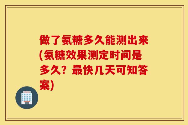 做了氨糖多久能测出来(氨糖效果测定时间是多久?最快几天可知答案) 做了氨糖多久能测出来(氨糖效果测定时间是多久?最快几天可知答案)