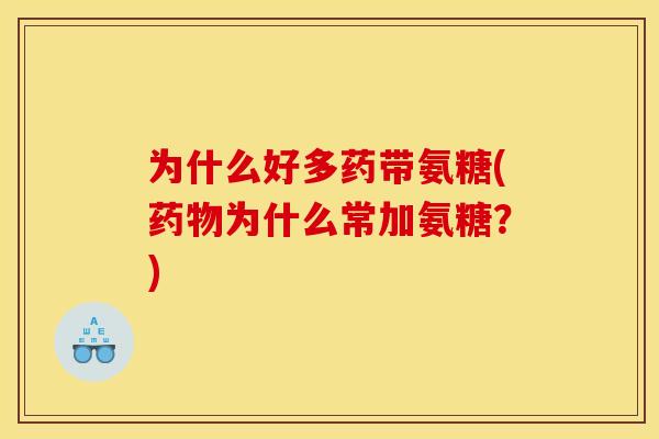 为什么好多药带氨糖(药物为什么常加氨糖?) 为什么好多药带氨糖(药物为什么常加氨糖?)
