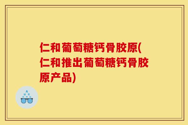 仁和葡萄糖钙骨胶原(仁和推出葡萄糖钙骨胶原产品)