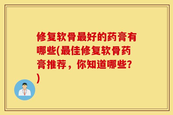 修复软骨最好的药膏有哪些(最佳修复软骨药膏推荐,你知道哪些?) 修复软骨最好的药膏有哪些(最佳修复软骨药膏推荐,你知道哪些?)