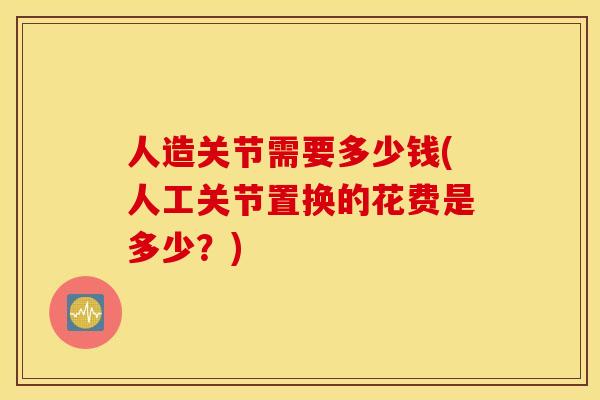 人造关节需要多少钱(人工关节置换的花费是多少？)