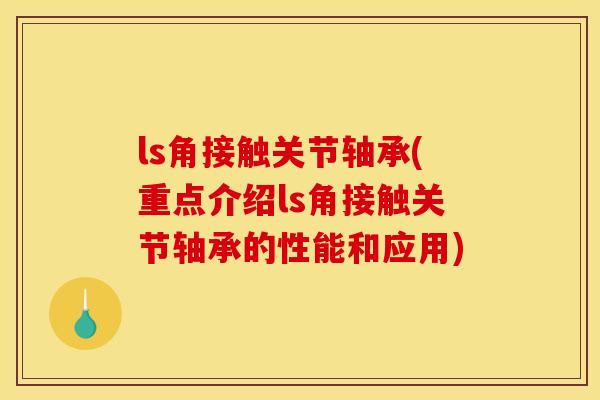 ls角接触关节轴承(重点介绍ls角接触关节轴承的性能和应用)