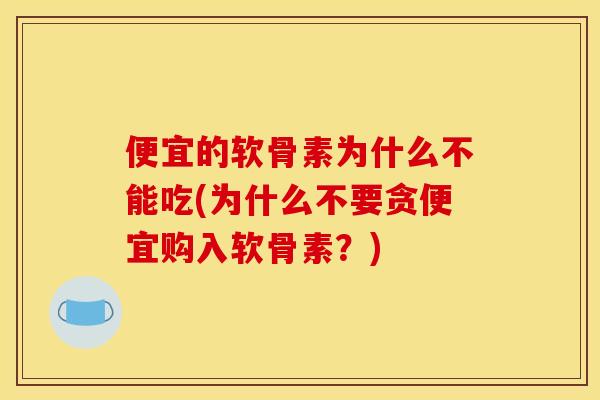 便宜的软骨素为什么不能吃(为什么不要贪便宜购入软骨素?) 便宜的软骨素为什么不能吃(为什么不要贪便宜购入软骨素?)
