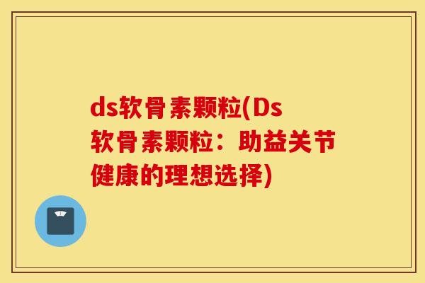 ds软骨素颗粒(Ds软骨素颗粒：助益关节健康的理想选择)