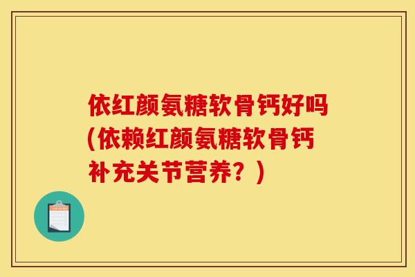 依红颜氨糖软骨钙好吗(依赖红颜氨糖软骨钙补充关节营养？)