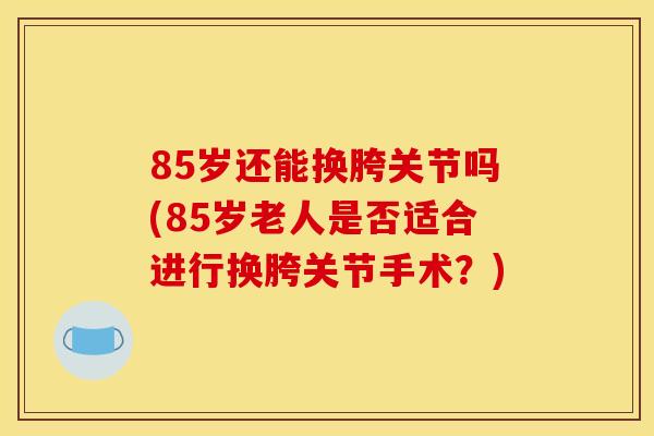 85岁还能换胯关节吗(85岁老人是否适合进行换胯关节手术？)