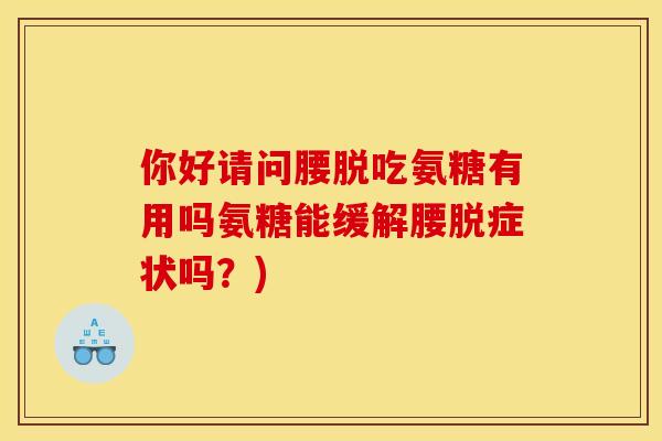 你好请问腰脱吃氨糖有用吗氨糖能缓解腰脱症状吗？)