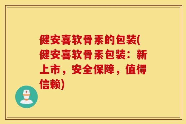 健安喜软骨素的包装(健安喜软骨素包装：新上市，安全保障，值得信赖)