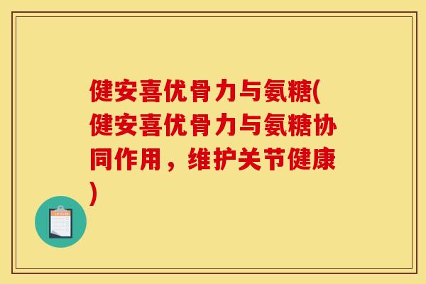 健安喜优骨力与氨糖(健安喜优骨力与氨糖协同作用，维护关节健康)