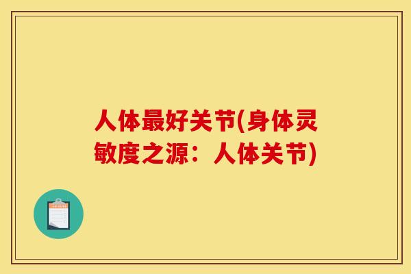 人体最好关节(身体灵敏度之源:人体关节) 人体最好关节(身体灵敏度之源:人体关节)