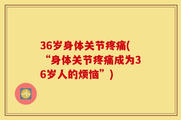 36岁身体关节疼痛(“身体关节疼痛成为36岁人的烦恼”)