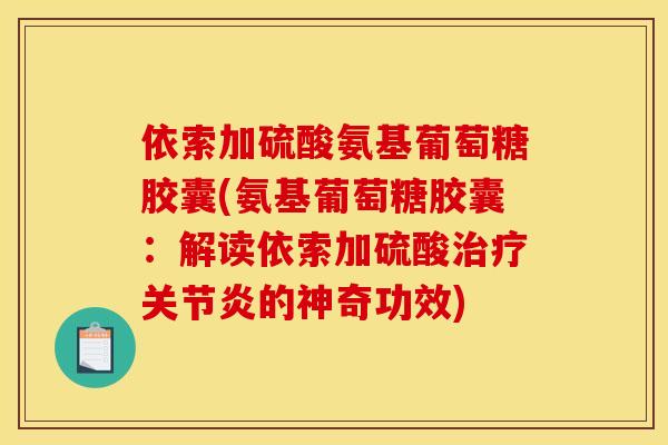 依索加硫酸氨基葡萄糖胶囊(氨基葡萄糖胶囊：解读依索加硫酸治疗关节炎的神奇功效)