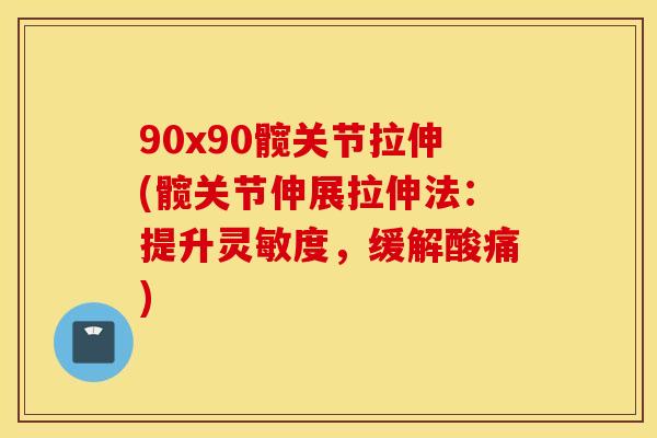 90x90髋关节拉伸(髋关节伸展拉伸法：提升灵敏度，缓解酸痛)