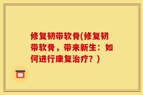 修复韧带软骨(修复韧带软骨，带来新生：如何进行康复治疗？)
