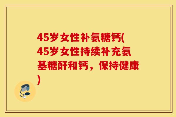 45岁女性补氨糖钙(45岁女性持续补充氨基糖酐和钙，保持健康)