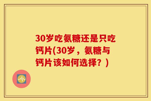 30岁吃氨糖还是只吃钙片(30岁，氨糖与钙片该如何选择？)