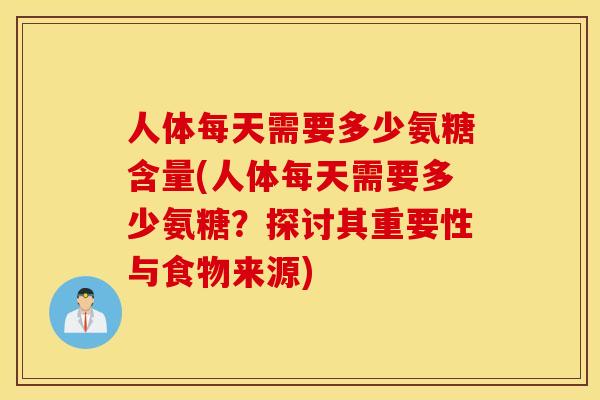 人体每天需要多少氨糖含量(人体每天需要多少氨糖？探讨其重要性与食物来源)