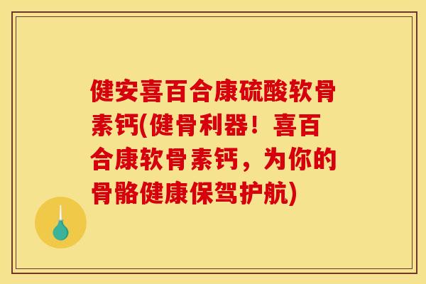 健安喜百合康硫酸软骨素钙(健骨利器!喜百合康软骨素钙,为你的骨骼健康保驾护航) 健安喜百合康硫酸软骨素钙(健骨利器!喜百合康软骨素钙,为你的骨骼健康保驾护航)