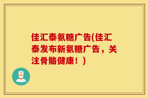 佳汇泰氨糖广告(佳汇泰发布新氨糖广告，关注骨骼健康！)
