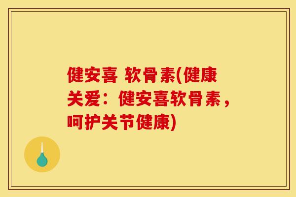 健安喜 软骨素(健康关爱：健安喜软骨素，呵护关节健康)