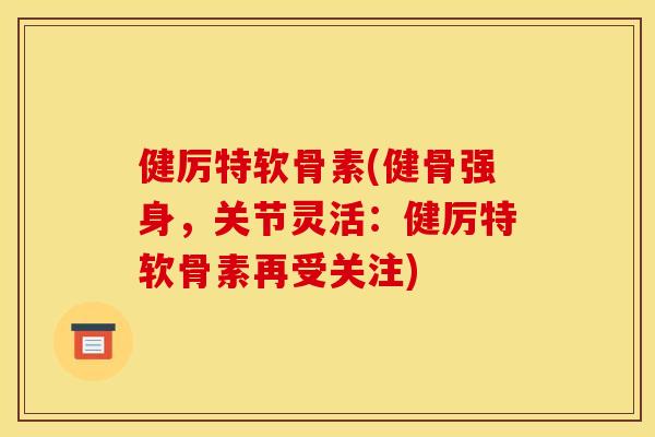 健厉特软骨素(健骨强身，关节灵活：健厉特软骨素再受关注)