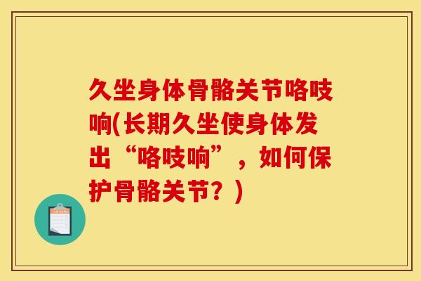 久坐身体骨骼关节咯吱响(长期久坐使身体发出“咯吱响”，如何保护骨骼关节？)