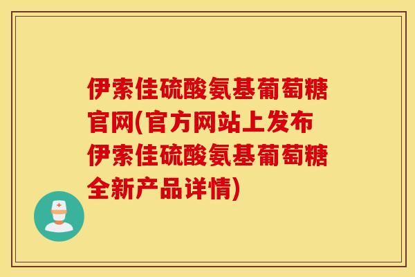 伊索佳硫酸氨基葡萄糖官网(官方网站上发布伊索佳硫酸氨基葡萄糖全新产品详情)