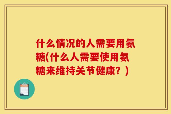 什么情况的人需要用氨糖(什么人需要使用氨糖来维持关节健康?) 什么情况的人需要用氨糖(什么人需要使用氨糖来维持关节健康?)