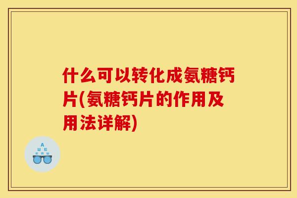 什么可以转化成氨糖钙片(氨糖钙片的作用及用法详解)