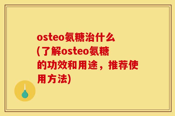 osteo氨糖治什么(了解osteo氨糖的功效和用途，推荐使用方法)