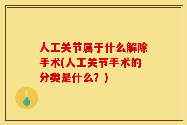 人工关节属于什么解除手术(人工关节手术的分类是什么？)