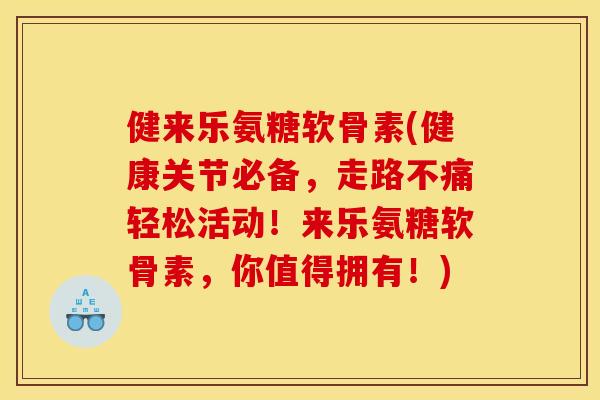 健来乐氨糖软骨素(健康关节必备，走路不痛轻松活动！来乐氨糖软骨素，你值得拥有！)